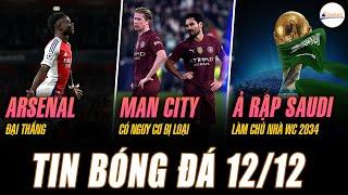 TIN NÓNG 12/12: ARSENAL ĐẠI THẮNG, MAN CITY CÓ NGUY CƠ BỊ LOẠI, Ả RẬP SAUDI LÀM CHỦ NHÀ WC 2034